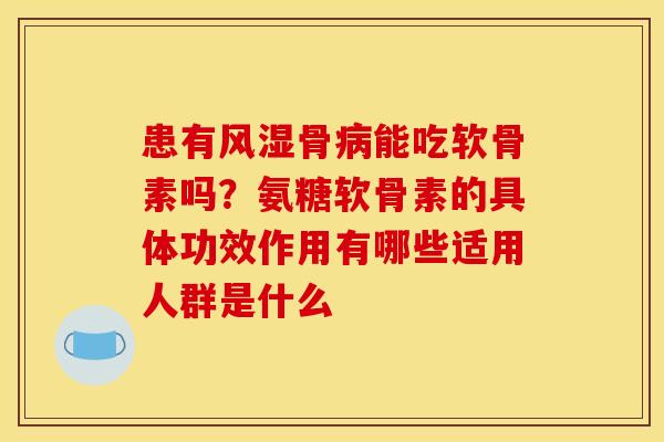 患有风湿骨病能吃软骨素吗？氨糖软骨素的具体功效作用有哪些适用人群是什么-第1张图片-关节骑士