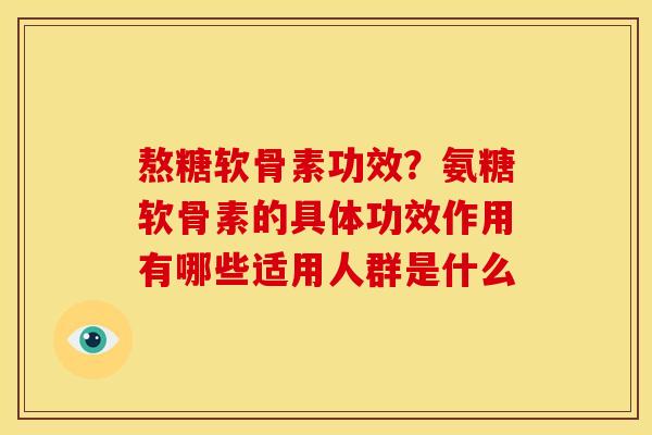 熬糖软骨素功效？氨糖软骨素的具体功效作用有哪些适用人群是什么
