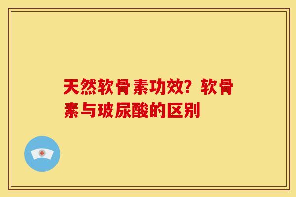 天然软骨素功效？软骨素与玻尿酸的区别