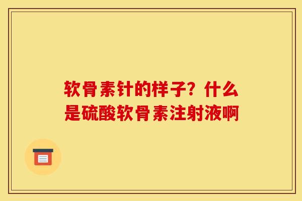 软骨素针的样子？什么是硫酸软骨素注射液啊