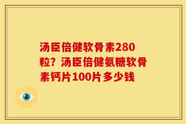 汤臣倍健软骨素280粒？汤臣倍健氨糖软骨素钙片100片多少钱