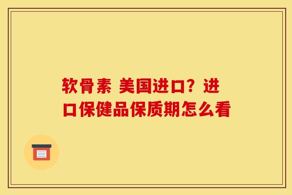 软骨素 美国进口？进口保健品保质期怎么看