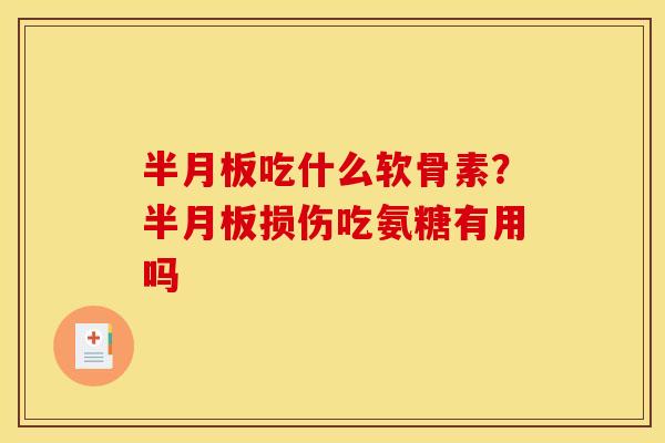 半月板吃什么软骨素？半月板损伤吃氨糖有用吗