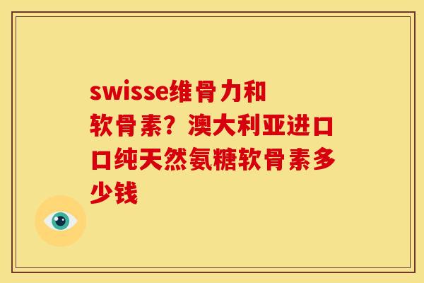 swisse维骨力和软骨素？澳大利亚进口口纯天然氨糖软骨素多少钱