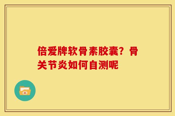 倍爱牌软骨素胶囊？骨关节炎如何自测呢