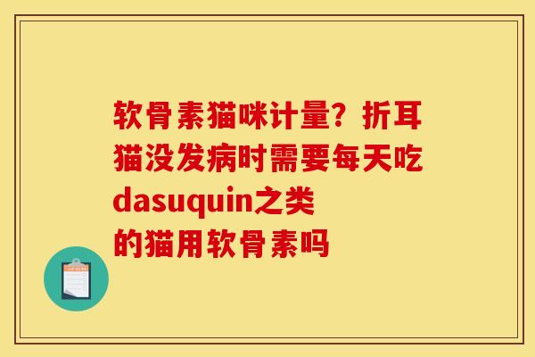软骨素猫咪计量？折耳猫没发病时需要每天吃dasuquin之类的猫用软骨素吗