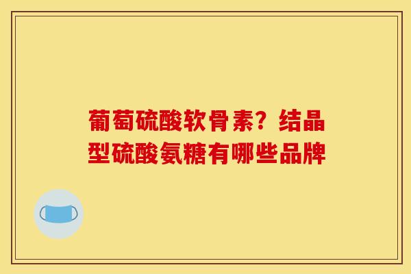 葡萄硫酸软骨素？结晶型硫酸氨糖有哪些品牌-第1张图片-关节骑士