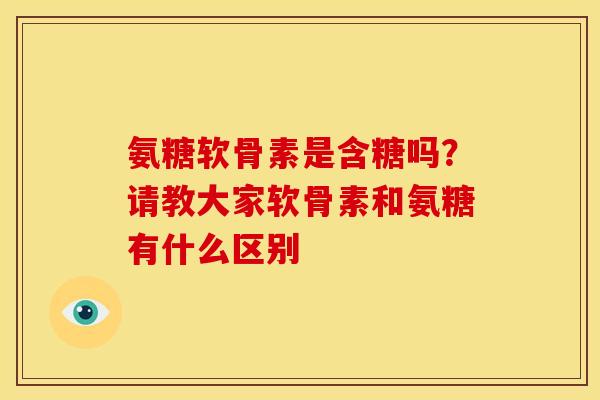 氨糖软骨素是含糖吗？请教大家软骨素和氨糖有什么区别