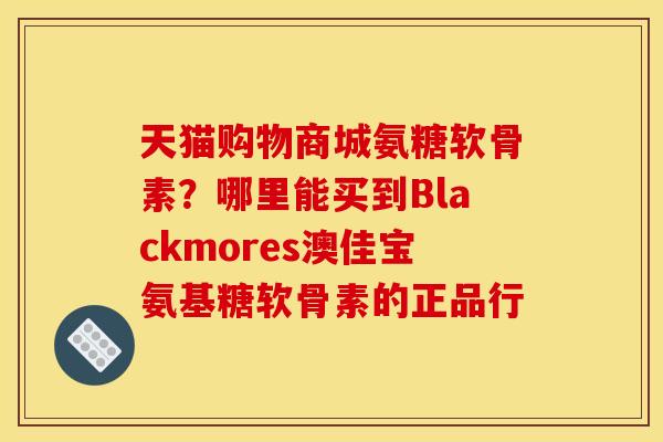 天猫购物商城氨糖软骨素？哪里能买到Blackmores澳佳宝氨基糖软骨素的正品行