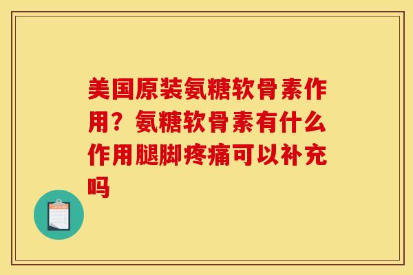 美国原装氨糖软骨素作用？氨糖软骨素有什么作用腿脚疼痛可以补充吗