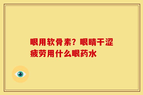 眼用软骨素？眼睛干涩疲劳用什么眼药水