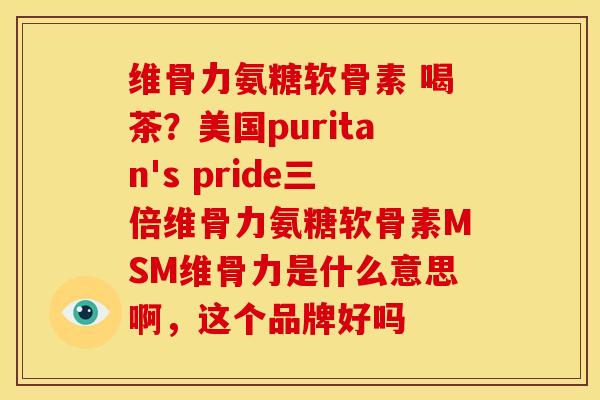维骨力氨糖软骨素 喝茶？美国puritan's pride三倍维骨力氨糖软骨素MSM维骨力是什么意思啊，这个品牌好吗