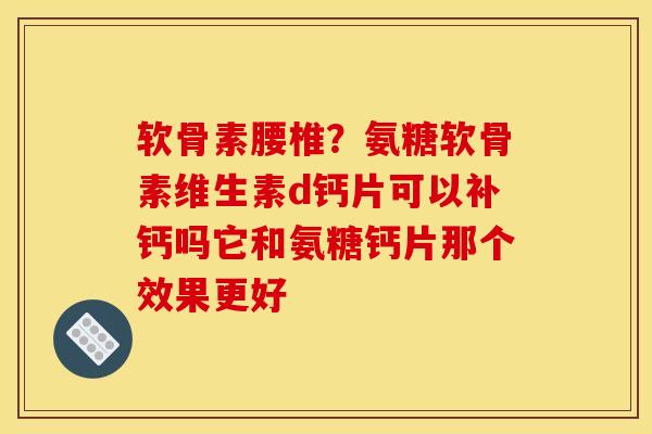 软骨素腰椎？氨糖软骨素维生素d钙片可以补钙吗它和氨糖钙片那个效果更好