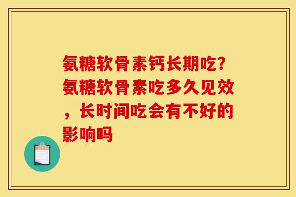 氨糖软骨素钙长期吃？氨糖软骨素吃多久见效，长时间吃会有不好的影响吗