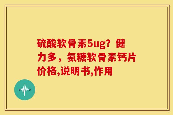 硫酸软骨素5ug？健力多，氨糖软骨素钙片价格,说明书,作用