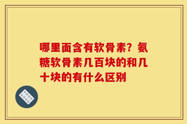 哪里面含有软骨素？氨糖软骨素几百块的和几十块的有什么区别