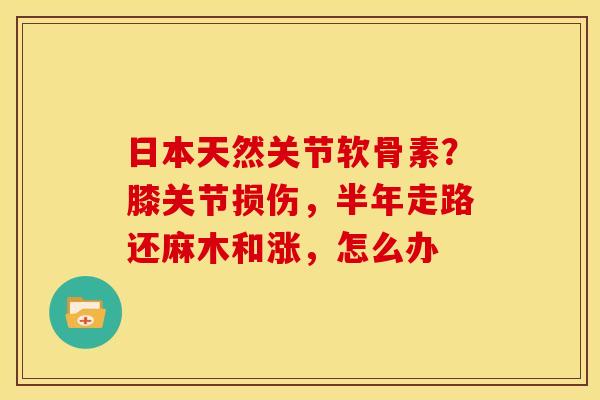 日本天然关节软骨素？膝关节损伤，半年走路还麻木和涨，怎么办