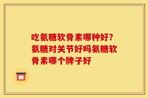 吃氨糖软骨素哪种好？氨糖对关节好吗氨糖软骨素哪个牌子好