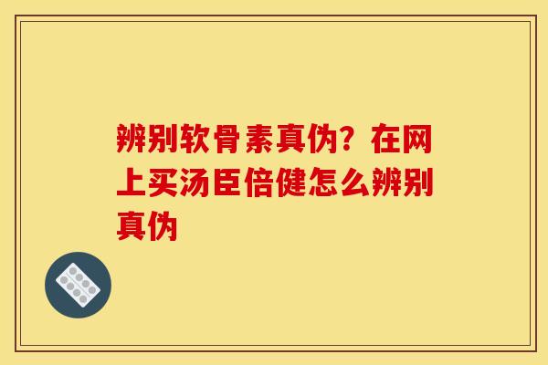 辨别软骨素真伪？在网上买汤臣倍健怎么辨别真伪