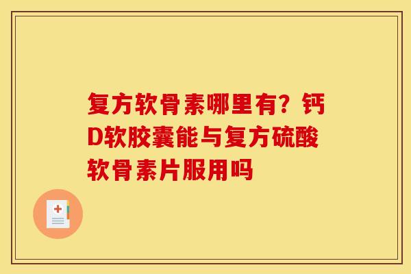 复方软骨素哪里有？钙D软胶囊能与复方硫酸软骨素片服用吗
