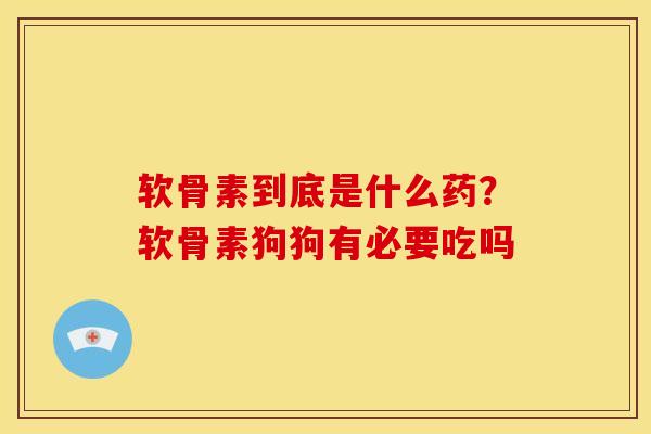 软骨素到底是什么药？软骨素狗狗有必要吃吗
