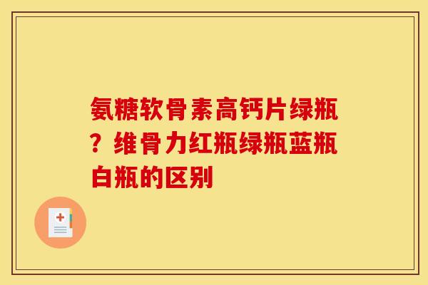 氨糖软骨素高钙片绿瓶？维骨力红瓶绿瓶蓝瓶白瓶的区别
