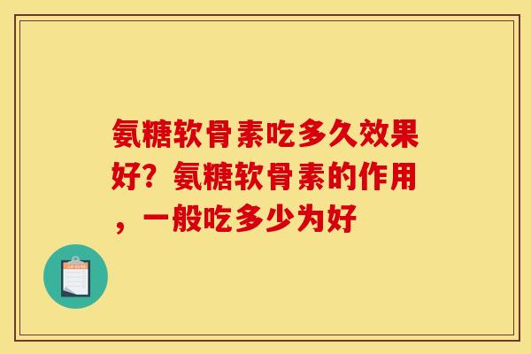 氨糖软骨素吃多久效果好？氨糖软骨素的作用，一般吃多少为好
