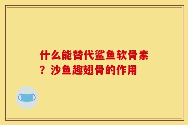 什么能替代鲨鱼软骨素？沙鱼趣翅骨的作用