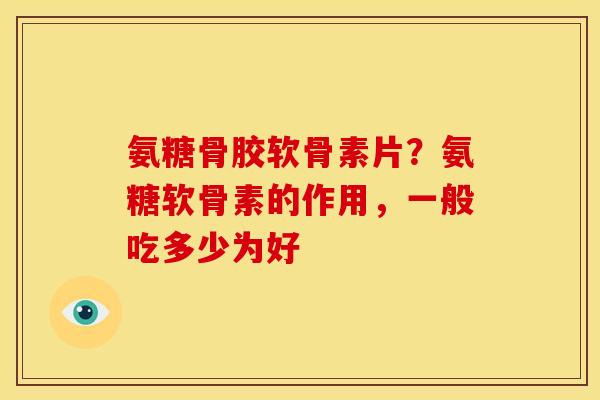 氨糖骨胶软骨素片？氨糖软骨素的作用，一般吃多少为好