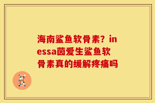 海南鲨鱼软骨素？inessa茵爱生鲨鱼软骨素真的缓解疼痛吗