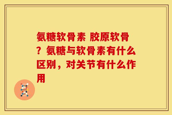 氨糖软骨素 胶原软骨？氨糖与软骨素有什么区别，对关节有什么作用