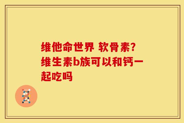 维他命世界 软骨素？维生素b族可以和钙一起吃吗