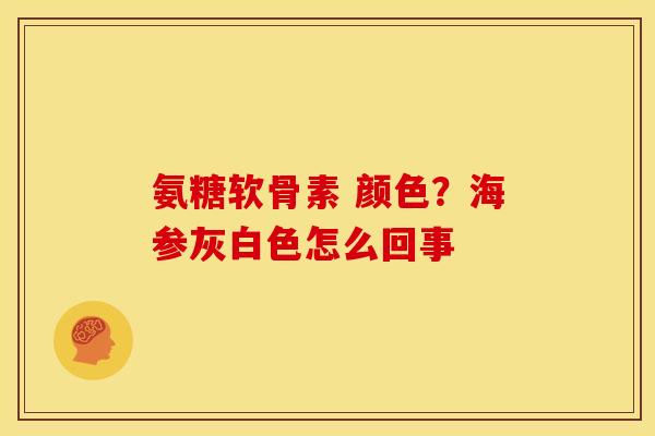 氨糖软骨素 颜色？海参灰白色怎么回事