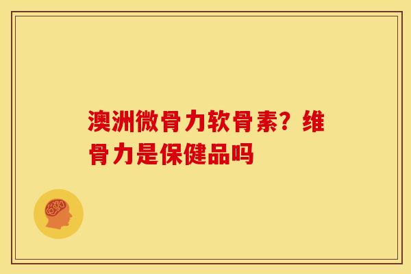 澳洲微骨力软骨素？维骨力是保健品吗