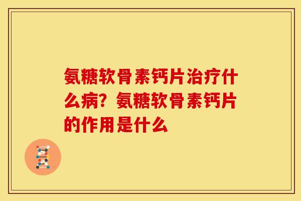 氨糖软骨素钙片治疗什么病？氨糖软骨素钙片的作用是什么
