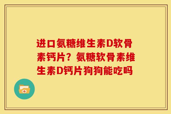 进口氨糖维生素D软骨素钙片？氨糖软骨素维生素D钙片狗狗能吃吗