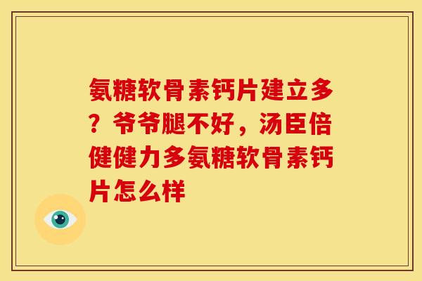 氨糖软骨素钙片建立多？爷爷腿不好，汤臣倍健健力多氨糖软骨素钙片怎么样