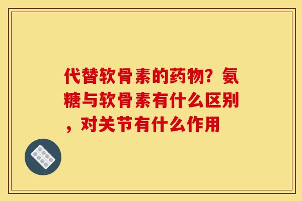 代替软骨素的药物？氨糖与软骨素有什么区别，对关节有什么作用