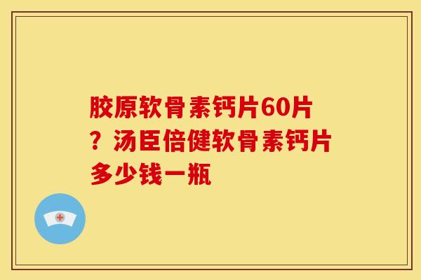 胶原软骨素钙片60片？汤臣倍健软骨素钙片多少钱一瓶