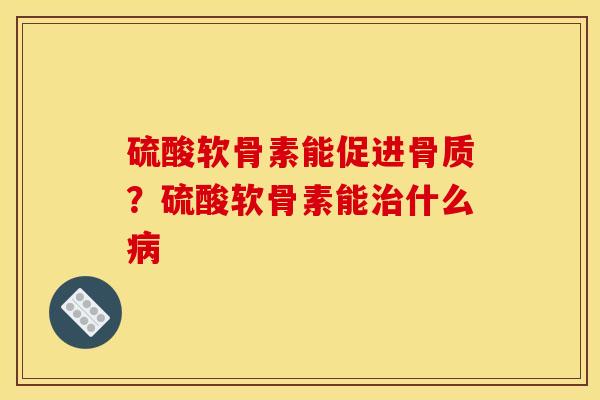 硫酸软骨素能促进骨质？硫酸软骨素能治什么病