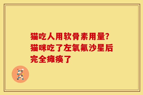 猫吃人用软骨素用量？猫咪吃了左氧氟沙星后完全瘫痪了
