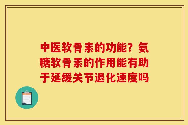 中医软骨素的功能？氨糖软骨素的作用能有助于延缓关节退化速度吗