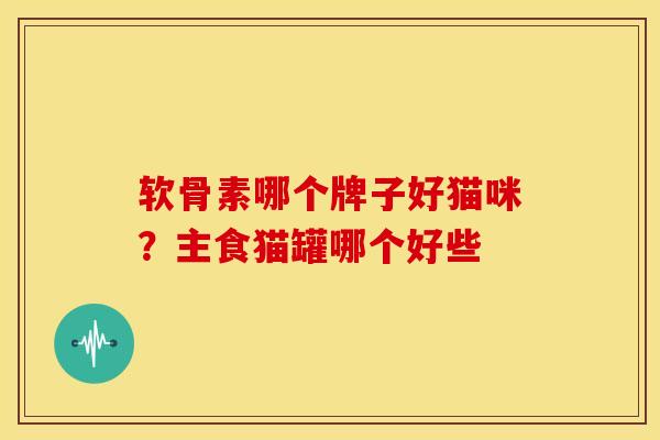 软骨素哪个牌子好猫咪？主食猫罐哪个好些