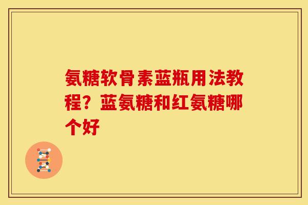 氨糖软骨素蓝瓶用法教程？蓝氨糖和红氨糖哪个好