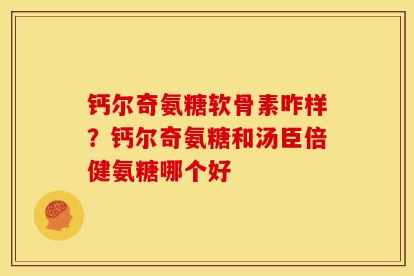 钙尔奇氨糖软骨素咋样？钙尔奇氨糖和汤臣倍健氨糖哪个好