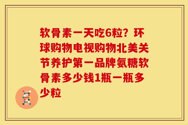 软骨素一天吃6粒？环球购物电视购物北美关节养护第一品牌氨糖软骨素多少钱1瓶一瓶多少粒