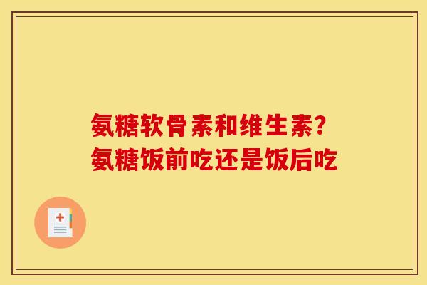 氨糖软骨素和维生素？氨糖饭前吃还是饭后吃