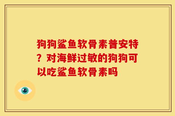 狗狗鲨鱼软骨素普安特？对海鲜过敏的狗狗可以吃鲨鱼软骨素吗