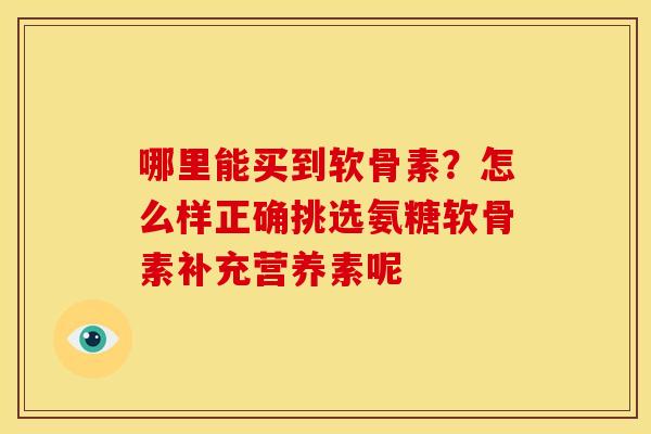 哪里能买到软骨素？怎么样正确挑选氨糖软骨素补充营养素呢-第1张图片-关节骑士