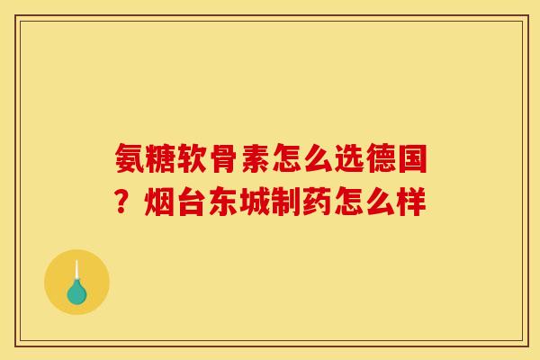 氨糖软骨素怎么选德国？烟台东城制药怎么样